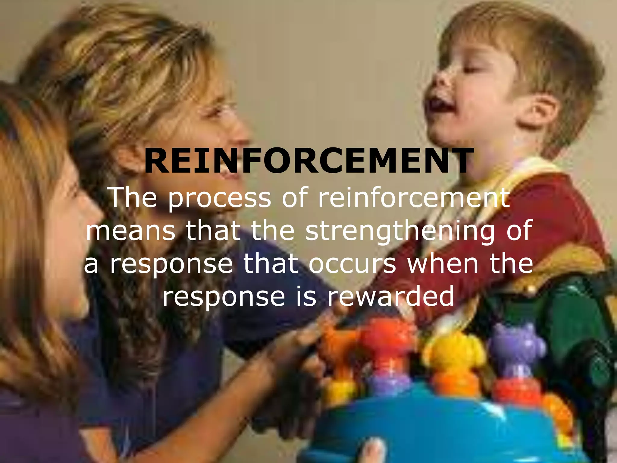 REINFORCEMENT

The process of reinforcement
means that the strengthening of
a response that occurs when the
response is rewarded

 