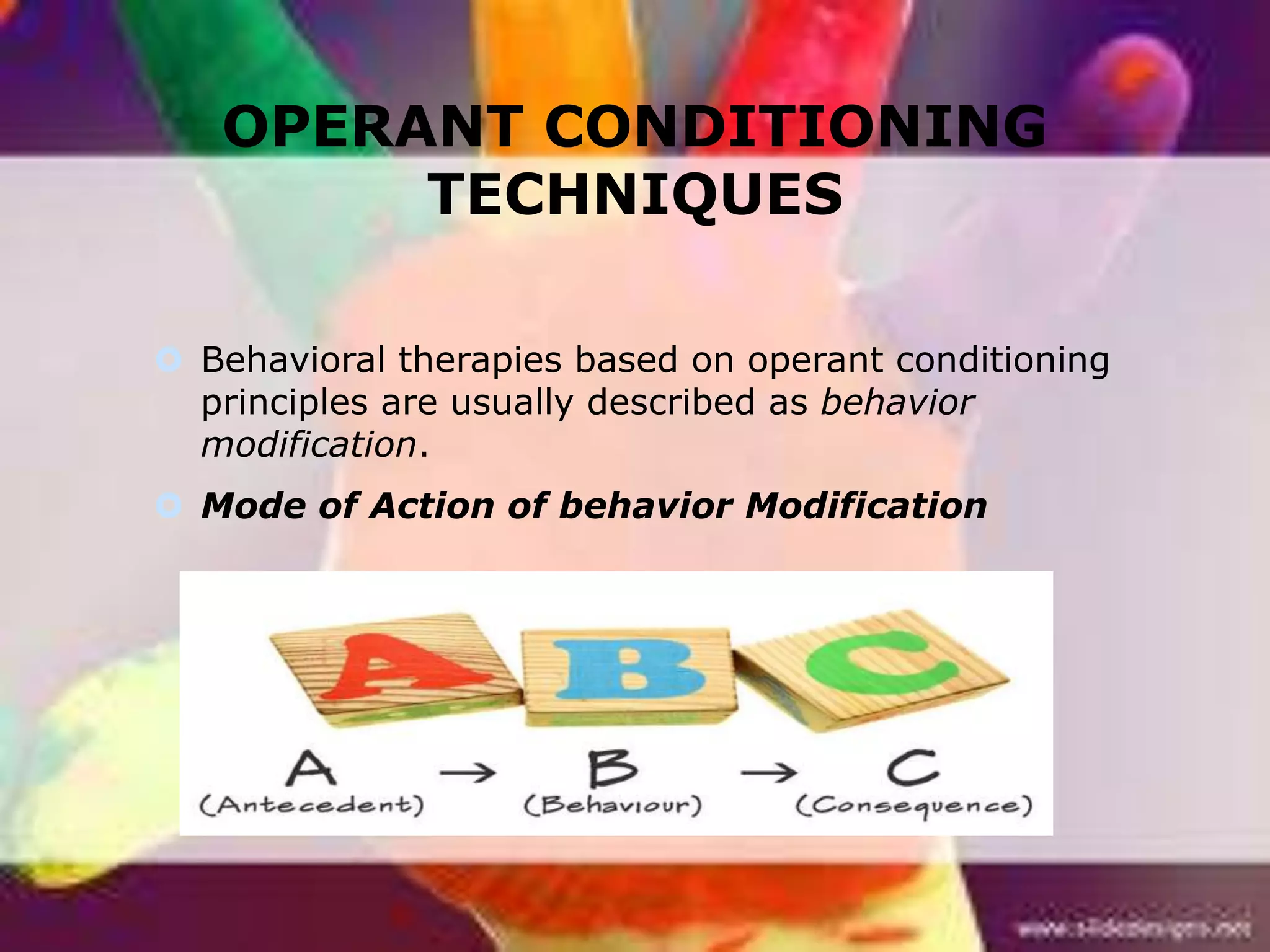 OPERANT CONDITIONING
TECHNIQUES
 Behavioral therapies based on operant conditioning
principles are usually described as behavior
modification.
 Mode of Action of behavior Modification

 
