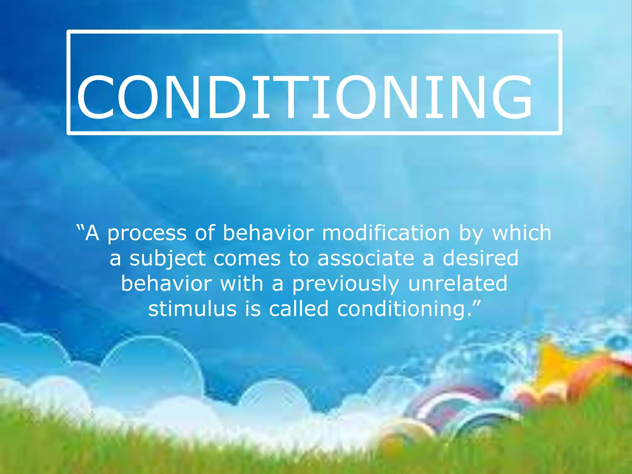 CONDITIONING
“A process of behavior modification by which
a subject comes to associate a desired
behavior with a previously unrelated
stimulus is called conditioning.”

 