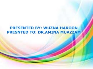 PRESENTED BY: WUZNA HAROON
PRESNTED TO: DR.AMINA MUAZZAM

 