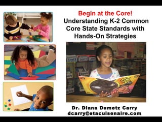February 2, 2012 Begin at the Core! Understanding K-2 Common Core State Standards with Hands-On Strategies Dr. Diana Dumetz Carry [email_address] 