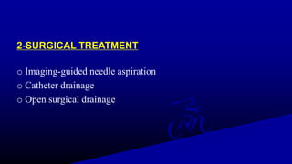 2-SURGICAL TREATMENT
o Imaging-guided needle aspiration
o Catheter drainage
o Open surgical drainage
 
