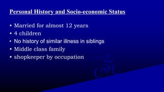 Personal History and Socio-economic Status
• Married for almost 12 years
• 4 children
• No history of similar illness in siblings
• Middle class family
• shopkeeper by occupation
 