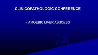 CLINICOPATHOLOGIC CONFERENCE
• AMOEBIC LIVER ABSCESS
 