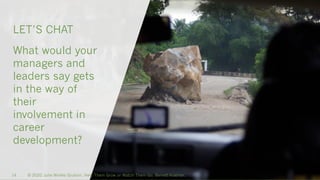 © 2020 Julie Winkle Giulioni, Help Them Grow or Watch Them Go, Berrett-Koehler.14
LET’S CHAT
What would your
managers and
leaders say gets
in the way of
their
involvement in
career
development?
 