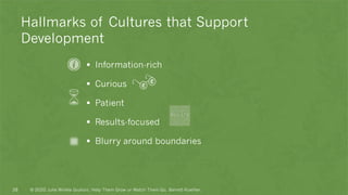 Hallmarks of Cultures that Support
Development
▪ Information-rich
▪ Curious
▪ Patient
▪ Results-focused
▪ Blurry around boundaries
© 2020 Julie Winkle Giulioni, Help Them Grow or Watch Them Go, Berrett-Koehler.28
 