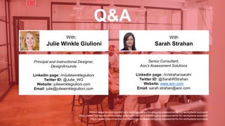 Q&A
Sarah Strahan
With: With
Principal and Instructional Designer,
DesignArounds
Linkedin page: /in/juliewinklegiulioni
Twitter ID: @Julie_WG
Website: juliewinklegiulioni.com
Email: julie@juliewinklegiulioni.com
Julie Winkle Giulioni
Senior Consultant,
Aon’s Assessment Solutions
Linkedin page: /in/strahansarah/
Twitter ID: @SarahRStrahan
Website: www.aon.com
Email: sarah.strahan@aon.com
https://www.recruitingbrief.com/webinar-series/leveraging-assessments-for-workplace-success/
https://www.humanresourcestoday.com/webinar-series/leveraging-assessments-for-workplace-success/
https://www.hrtechcentral.com/webinar-series/leveraging-assessments-for-workplace-success/
 