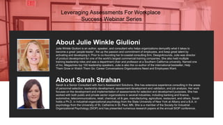 About Julie Winkle Giulioni
Julie Winkle Giulioni is an author, speaker, and consultant who helps organizations demystify what it takes to
become a great ‘people leader’, fire up the passion and commitment of employees, and keep great talent by
activating and developing it. Prior to co-founding her bi-coastal consulting firm, DesignArounds, Julie was director
of product development for one of the world’s largest commercial training companies. She also held multiple
training leadership roles and was a department chair and professor at a Southern California university. Named one
of Inc. Magazines top 100 leadership speakers, Julie is also the co-author of the international bestseller, Help
Them Grow or Watch Them Go: Career Conversations Organizations Need and Employees Want.
About Sarah Strahan
Sarah is a Senior Consultant with Aon’s Assessment Solutions. She has extensive experience consulting in the areas
of personnel selection, leadership development, assessment development and validation, and job analysis. Her work
focuses on the development and implementation of assessments for selection and development purposes. She has
worked with both public and private sector organizations in several industries, including banking and finance,
automotive, telecommunications, retail, chemical, oil & gas, manufacturing, agriculture, restaurant, and others. Sarah
holds a Ph.D. in industrial-organizational psychology from the State University of New York at Albany and a B.A. in
psychology from the University of St. Catherine in St. Paul, MN. She is a member of the Society for Industrial
Organizational Psychology (SIOP) and has presented numerous research papers at the annual SIOP conference.
Leveraging Assessments For Workplace
Success Webinar Series
 