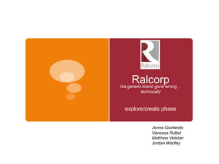 Ralcorp
the generic brand gone wrong…
           technically



  explore/create phase


               Jenna Giurlando
               Vanessa Rottet
               Matthew Veleber
               Jordan Wadley
 
