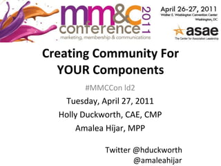 Creating Community For YOUR Components #MMCCon ld2 Tuesday, April 27, 2011 Holly Duckworth, CAE, CMP Amalea Híjar, MPP Twitter @hduckworth   @amaleahijar 
