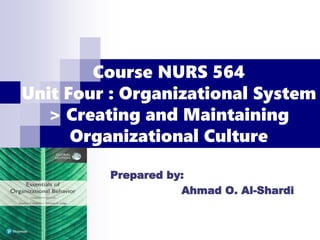 Course NURS 564
Unit Four : Organizational System
> Creating and Maintaining
Organizational Culture
Prepared by:
Ahmad O. Al-Shardi
 