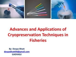 Advances and Applications of
Cryopreservation Techniques in
Fisheries
By- Deepa Bhatt
deepabhatt94@gmail.com
GADVASU
 