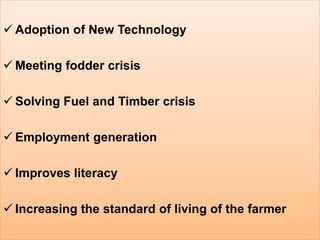  Adoption of New Technology

 Meeting fodder crisis

 Solving Fuel and Timber crisis

 Employment generation

 Improves literacy

 Increasing the standard of living of the farmer
 
