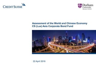 Assessment of the World and Chinese Economy
CS (Lux) Asia Corporate Bond Fund
22 April 2016
 