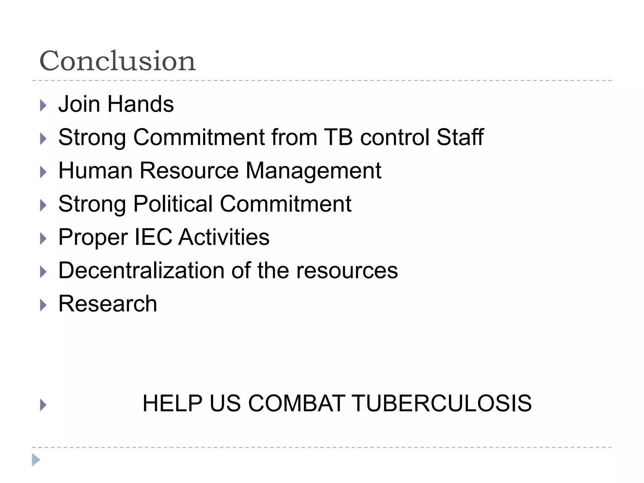 Conclusion











Join Hands
Strong Commitment from TB control Staff
Human Resource Management
Strong Political Commitment
Proper IEC Activities
Decentralization of the resources
Research

HELP US COMBAT TUBERCULOSIS

 