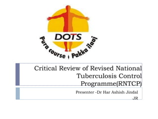 Critical Review of Revised National
Tuberculosis Control
Programme(RNTCP)
Presenter -Dr Har Ashish Jindal
JR

 