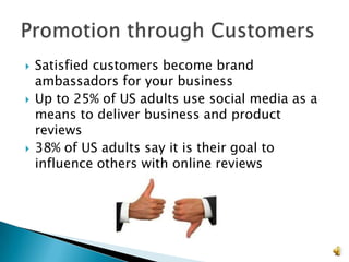    Satisfied customers become brand
    ambassadors for your business
   Up to 25% of US adults use social media as a
    means to deliver business and product
    reviews
   38% of US adults say it is their goal to
    influence others with online reviews




                                                   23
 
