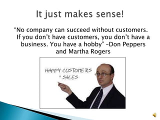 “No company can succeed without customers.
 If you don’t have customers, you don’t have a
   business. You have a hobby” –Don Peppers
               and Martha Rogers




                                                 3
 