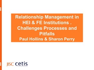 Relationship Management in
   HEI & FE Institutions .
 Challenges Processes and
          Pitfalls
 Paul Hollins & Sharon Perry
 