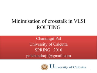 Minimisation of crosstalk in VLSI
          ROUTING
            Chandrajit Pal
       University of Calcutta
           SPRING 2010
      palchandrajit@gmail.com


                                    1
 