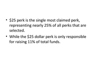• $25 perk is the single most claimed perk,
  representing nearly 25% of all perks that are
  selected.
• While the $25 dollar perk is only responsible
  for raising 11% of total funds.
 