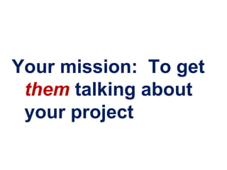 Your mission: To get
 them talking about
 your project
 