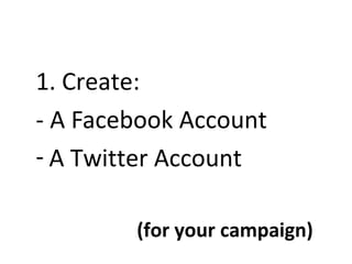 1. Create:
- A Facebook Account
- A Twitter Account

        (for your campaign)
 