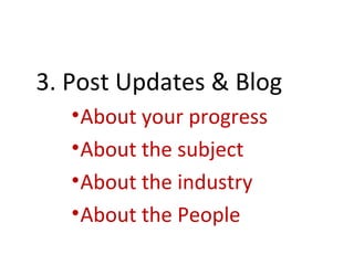 3. Post Updates & Blog
   • About your progress
   • About the subject
   • About the industry
   • About the People
 