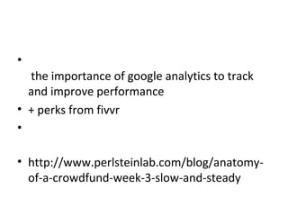 •
  the importance of google analytics to track
  and improve performance
• + perks from fivvr
•

• http://www.perlsteinlab.com/blog/anatomy-
  of-a-crowdfund-week-3-slow-and-steady
 