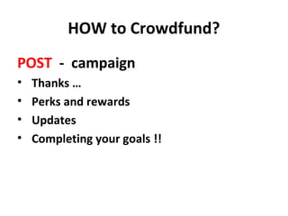 HOW to Crowdfund?
POST - campaign
•   Thanks …
•   Perks and rewards
•   Updates
•   Completing your goals !!
 