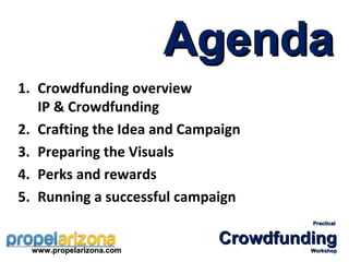 Agenda
1. Crowdfunding overview
   IP & Crowdfunding
2. Crafting the Idea and Campaign
3. Preparing the Visuals
4. Perks and rewards
5. Running a successful campaign
                                      Practical


                             Crowdfunding
  www.propelarizona.com               Workshop
 