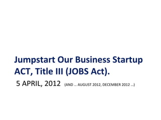 Jumpstart Our Business Startup
ACT, Title III (JOBS Act).
5 APRIL, 2012   (AND … AUGUST 2012, DECEMBER 2012 …)
 