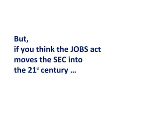 But,
if you think the JOBS act
moves the SEC into
the 21st century …
 