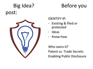 Big Idea?            Before you
post:
               IDENTIFY IP:
               - Existing & filed or
                 protected
               - Ideas
               - Know how

               Who owns it?
               Patent vs. Trade Secrets
               Enabling Public Disclosure
 