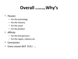 Overall             (Crowdfunding)   Why’s
• Passion
   –   For the technology
   –   For the industry
   –   For the cause
   –   For the product
• Affinity
   – For the Entrepreneur
   – For the region, industry etc
• Connection
• Every reason BUT R.O.I. …
 
