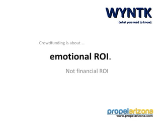 WYNTK (what you need to know)




Crowdfunding is about …


     emotional ROI.
             Not financial ROI




                                 www.propelarizona.com
 
