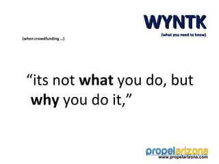 WYNTK
                          (what you need to know)
(when crowdfunding …)




 “its not what you do, but
  why you do it,”


                         www.propelarizona.com
 