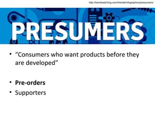 http://trendwatching.com/trends/infographics/presumers/




• “Consumers who want products before they
  are developed”

• Pre-orders
• Supporters
 