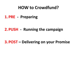 HOW to Crowdfund?
1. PRE - Preparing

2. PUSH - Running the campaign

3. POST – Delivering on your Promise
 