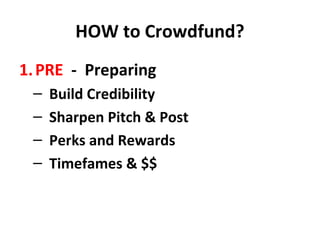 HOW to Crowdfund?
1. PRE - Preparing
 –   Build Credibility
 –   Sharpen Pitch & Post
 –   Perks and Rewards
 –   Timefames & $$
 