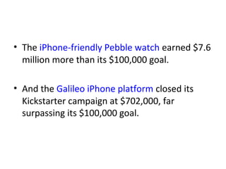 • The iPhone-friendly Pebble watch earned $7.6
  million more than its $100,000 goal.

• And the Galileo iPhone platform closed its
  Kickstarter campaign at $702,000, far
  surpassing its $100,000 goal.
 