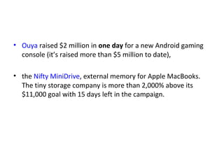 • Ouya raised $2 million in one day for a new Android gaming
  console (it’s raised more than $5 million to date),

• the Nifty MiniDrive, external memory for Apple MacBooks.
  The tiny storage company is more than 2,000% above its
  $11,000 goal with 15 days left in the campaign.
 