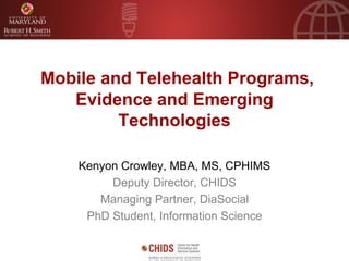 Mobile and Telehealth Programs,
Evidence and Emerging
Technologies
Kenyon Crowley, MBA, MS, CPHIMS
Deputy Director, CHIDS
Managing Partner, DiaSocial
PhD Student, Information Science
 