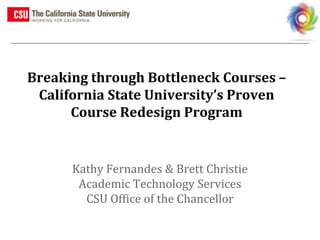 #BbWorld14
Breaking through Bottleneck Courses –
California State University’s Proven
Course Redesign Program
Kathy Fernandes & Brett Christie
Academic Technology Services
CSU Office of the Chancellor
 