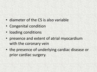 • diameter of the CS is also variable
• Congenital condition
• loading conditions
• presence and extent of atrial myocardium
with the coronary vein
• the presence of underlying cardiac disease or
prior cardiac surgery.
 