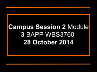 Campus Session 2 Module 
3 BAPP WBS3760 
28 October 2014 
 