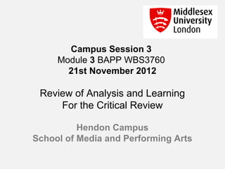 Campus Session 3
     Module 3 BAPP WBS3760
       21st November 2012

 Review of Analysis and Learning
     For the Critical Review

          Hendon Campus
School of Media and Performing Arts
 