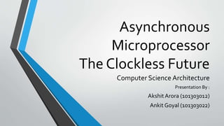 Asynchronous
Microprocessor
The Clockless Future
Computer Science Architecture
Presentation By :
AkshitArora (101303012)
Ankit Goyal (101303022)
 