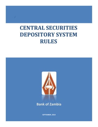 1
Bank of Zambia
SEPTEMBER, 2014
CENTRAL SECURITIES
DEPOSITORY SYSTEM
RULES
/
 