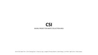 CSI
MURAL PROJECT ON WASTE COLLECTION AREA
Arron Goh Swee Tien | Chin Cheong Soon | Chow Su Ling | Juergen Christian Martin | Kalvin Bong | Lim Peidi | Ng Pui Yan | Rudy Irawan
 